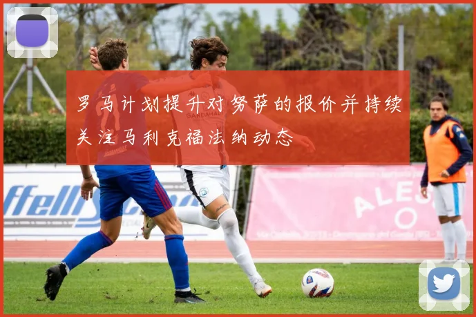 罗马计划提升对努萨的报价并持续关注马利克福法纳动态