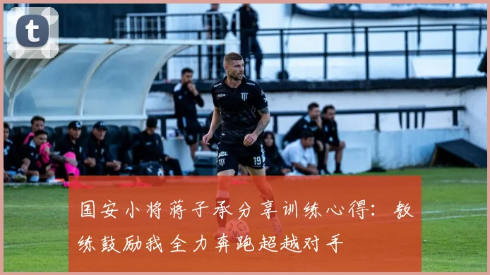 国安小将蒋子承分享训练心得：教练鼓励我全力奔跑超越对手